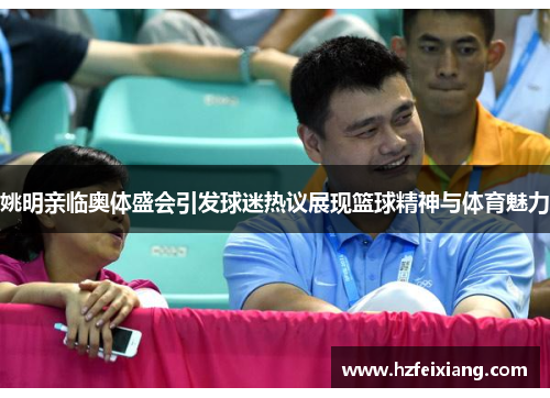 姚明亲临奥体盛会引发球迷热议展现篮球精神与体育魅力