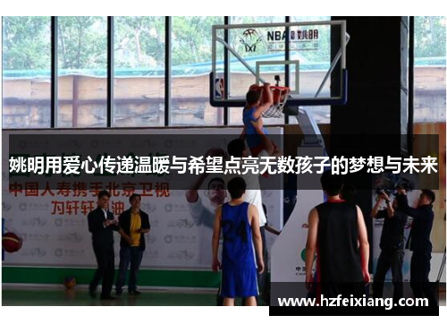 姚明用爱心传递温暖与希望点亮无数孩子的梦想与未来