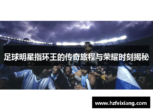 足球明星指环王的传奇旅程与荣耀时刻揭秘
