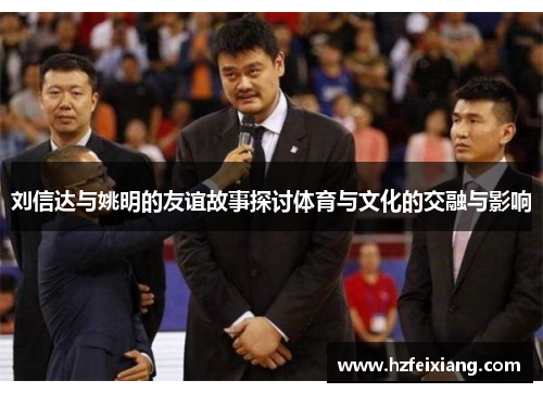 刘信达与姚明的友谊故事探讨体育与文化的交融与影响