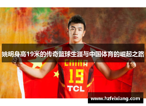 姚明身高19米的传奇篮球生涯与中国体育的崛起之路