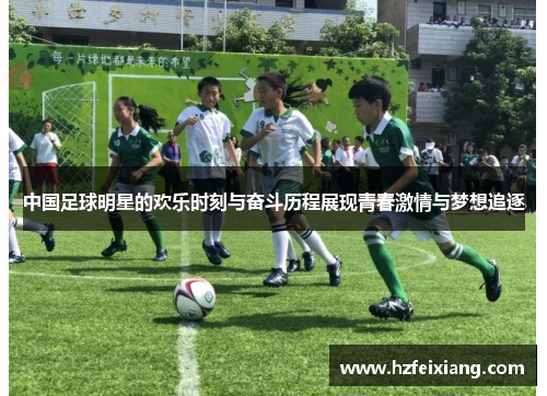 中国足球明星的欢乐时刻与奋斗历程展现青春激情与梦想追逐