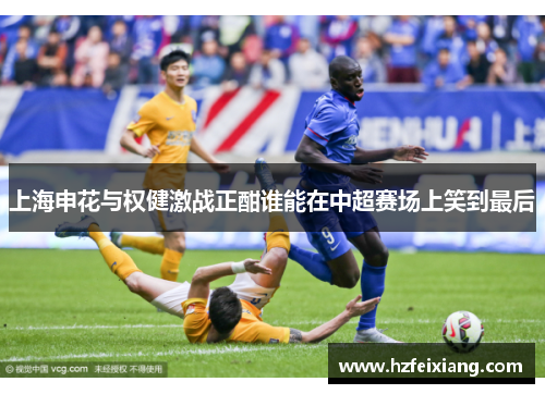 上海申花与权健激战正酣谁能在中超赛场上笑到最后