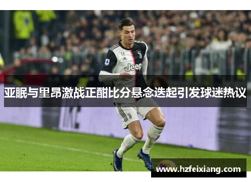 亚眠与里昂激战正酣比分悬念迭起引发球迷热议