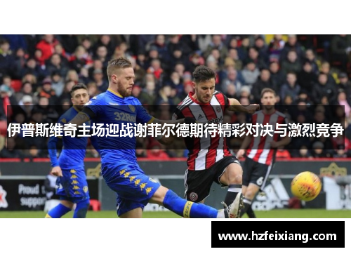 伊普斯维奇主场迎战谢菲尔德期待精彩对决与激烈竞争