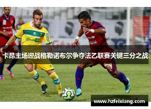 卡昂主场迎战格勒诺布尔争夺法乙联赛关键三分之战