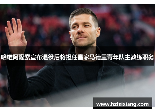 哈维阿隆索宣布退役后将担任皇家马德里青年队主教练职务