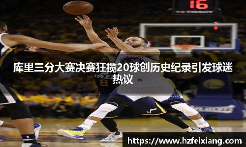 1xbet库里三分大赛决赛狂揽20球创历史纪录引发球迷热议